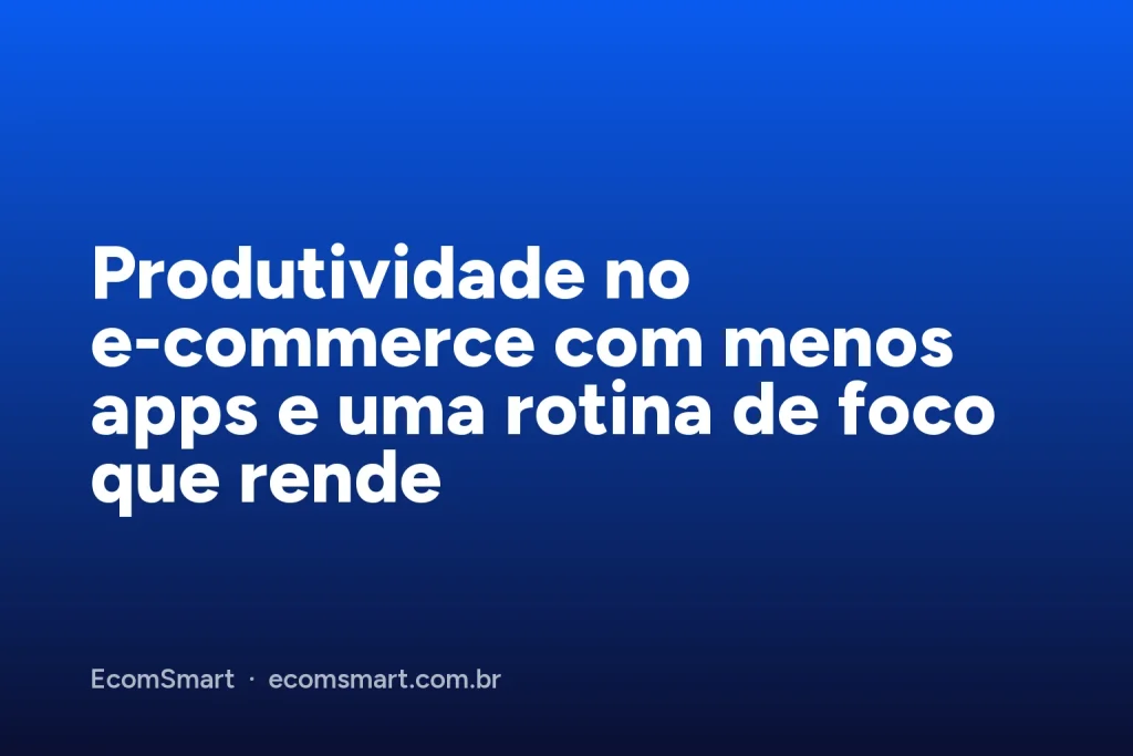 Capa do artigo: Produtividade no e-commerce com menos apps e uma rotina de foco que rende